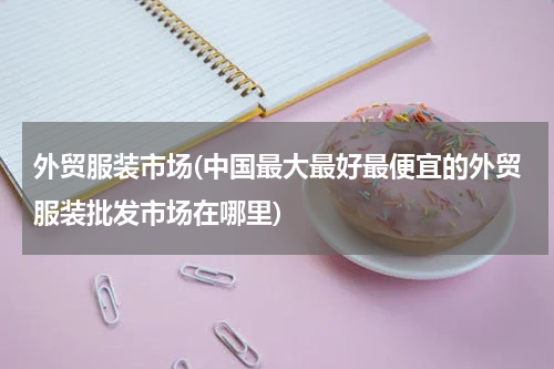 外贸服装市场(中国最大最好最便宜的外贸服装批发市场在哪里)