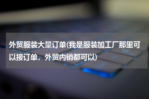 外贸服装大量订单(我是服装加工厂那里可以接订单，外贸内销都可以)