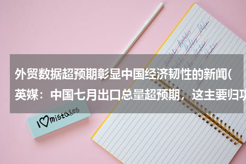 外贸数据超预期彰显中国经济韧性的新闻(英媒：中国七月出口总量超预期，这主要归功于哪些方面？)