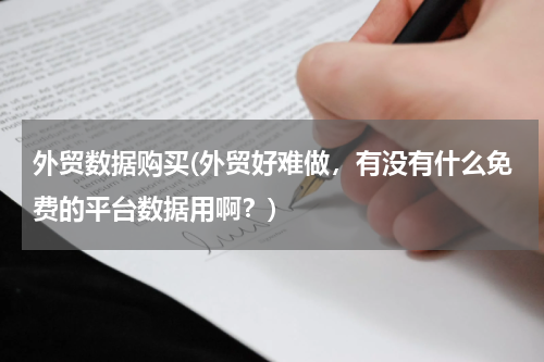 外贸数据购买(外贸好难做，有没有什么免费的平台数据用啊？)