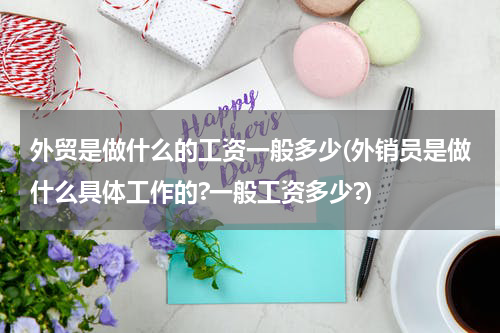 外贸是做什么的工资一般多少(外销员是做什么具体工作的?一般工资多少?)