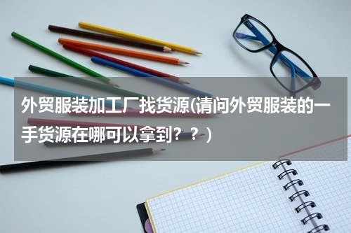 外贸服装加工厂找货源(请问外贸服装的一手货源在哪可以拿到？？)