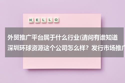 外贸推广平台属于什么行业(请问有谁知道深圳环球资源这个公司怎么样？发行市场推广是做什么的？待遇怎么样？)