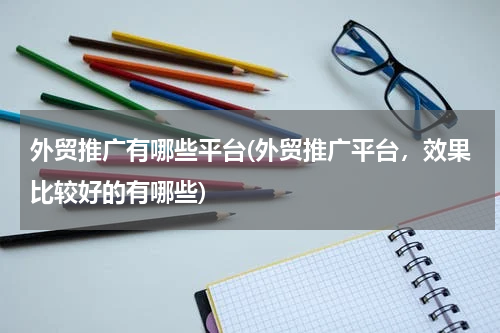 外贸推广有哪些平台(外贸推广平台，效果比较好的有哪些)