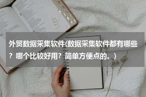 外贸数据采集软件(数据采集软件都有哪些？哪个比较好用？简单方便点的。)