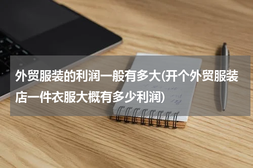 外贸服装的利润一般有多大(开个外贸服装店一件衣服大概有多少利润)