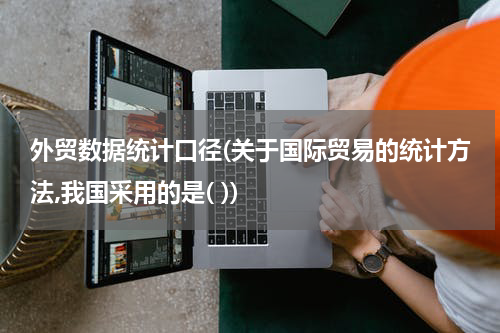外贸数据统计口径(关于国际贸易的统计方法,我国采用的是( ))