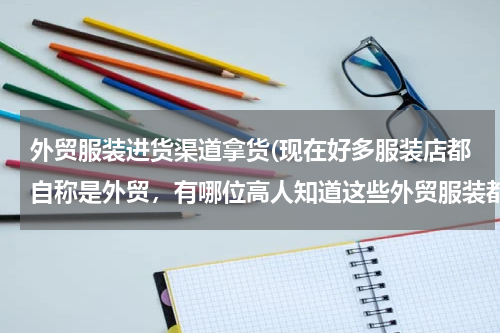 外贸服装进货渠道拿货(现在好多服装店都自称是外贸，有哪位高人知道这些外贸服装都是在哪进的货？)