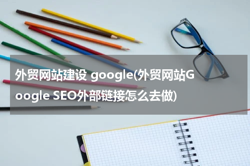 外贸网站建设 google(外贸网站Google SEO外部链接怎么去做)