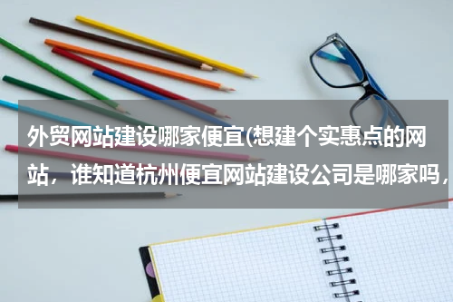 外贸网站建设哪家便宜(想建个实惠点的网站，谁知道杭州便宜网站建设公司是哪家吗，要正规的，后期维护要好的，非常感谢！)