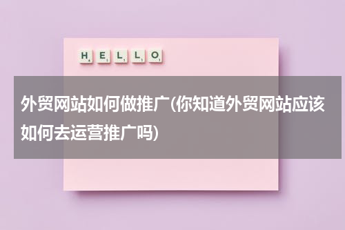 外贸网站如何做推广(你知道外贸网站应该如何去运营推广吗)