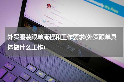 外贸服装跟单流程和工作要求(外贸跟单具体做什么工作)