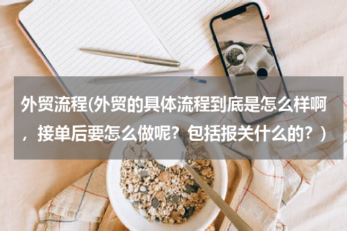 外贸流程(外贸的具体流程到底是怎么样啊，接单后要怎么做呢？包括报关什么的？)
