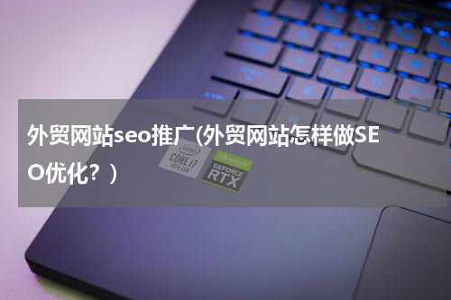 外贸网站seo推广(外贸网站怎样做SEO优化？)
