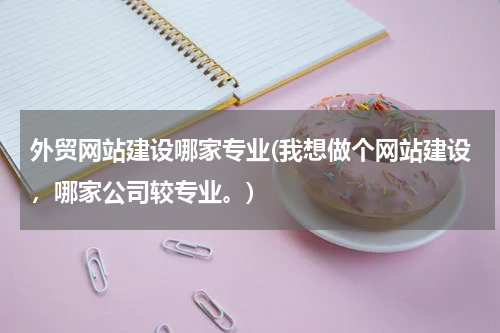外贸网站建设哪家专业(我想做个网站建设，哪家公司较专业。)