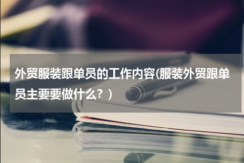 外贸服装跟单员的工作内容(服装外贸跟单员主要要做什么？)