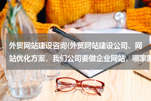 外贸网站建设咨询(外贸网站建设公司、网站优化方案，我们公司要做企业网站，哪家服务较好的？)