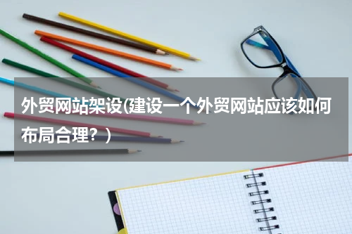 外贸网站架设(建设一个外贸网站应该如何布局合理？)