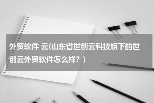 外贸软件 云(山东省世创云科技旗下的世创云外贸软件怎么样？)