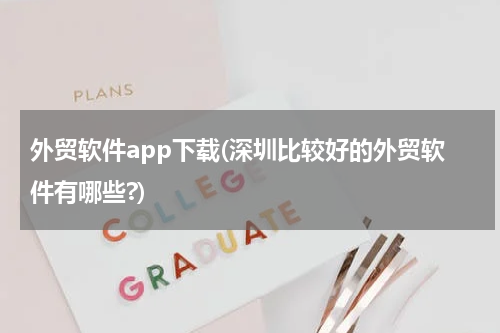 外贸软件app下载(深圳比较好的外贸软件有哪些?)