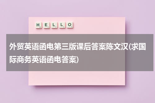 外贸英语函电第三版课后答案陈文汉(求国际商务英语函电答案)