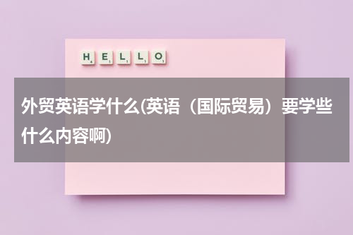 外贸英语学什么(英语（国际贸易）要学些什么内容啊)