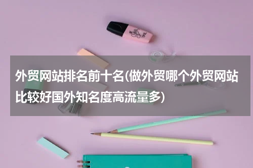 外贸网站排名前十名(做外贸哪个外贸网站比较好国外知名度高流量多)