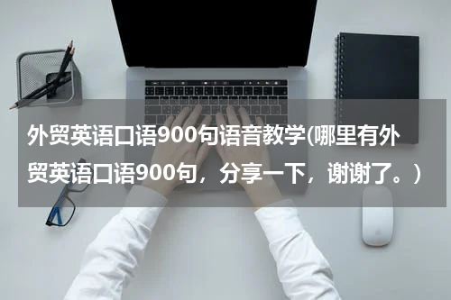 外贸英语口语900句语音教学(哪里有外贸英语口语900句，分享一下，谢谢了。)