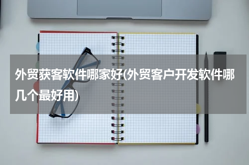 外贸获客软件哪家好(外贸客户开发软件哪几个最好用)