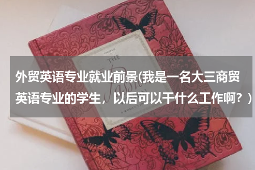 外贸英语专业就业前景(我是一名大三商贸英语专业的学生，以后可以干什么工作啊？)