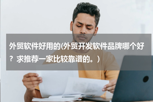 外贸软件好用的(外贸开发软件品牌哪个好？求推荐一家比较靠谱的。)