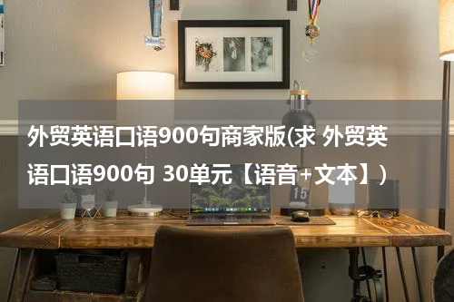 外贸英语口语900句商家版(求 外贸英语口语900句 30单元【语音+文本】)