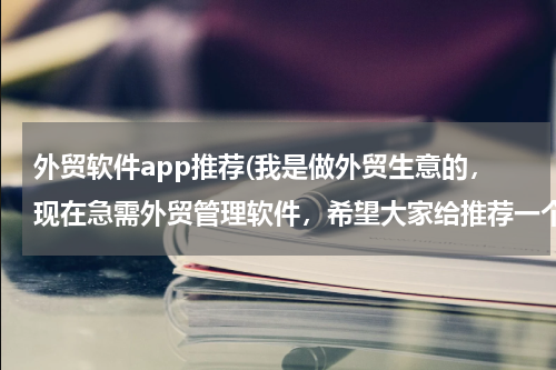 外贸软件app推荐(我是做外贸生意的，现在急需外贸管理软件，希望大家给推荐一个啊)