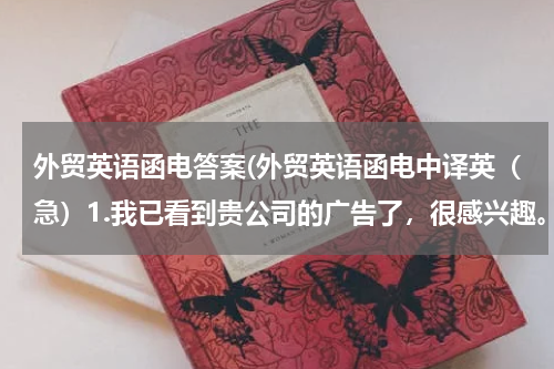 外贸英语函电答案(外贸英语函电中译英（急）1.我已看到贵公司的广告了，很感兴趣。请详细介绍你们产品的规格价格包装等情况)