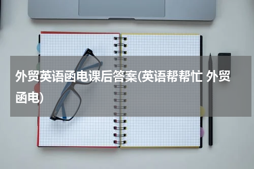外贸英语函电课后答案(英语帮帮忙 外贸函电)