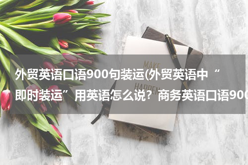 外贸英语口语900句装运(外贸英语中“即时装运”用英语怎么说？商务英语口语900句中的是promote shipment，我感觉不对啊！)