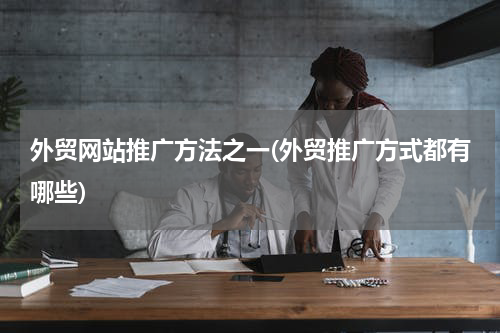 外贸网站推广方法之一(外贸推广方式都有哪些)
