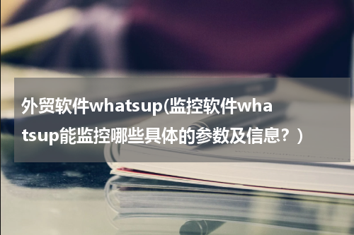 外贸软件whatsup(监控软件whatsup能监控哪些具体的参数及信息？)