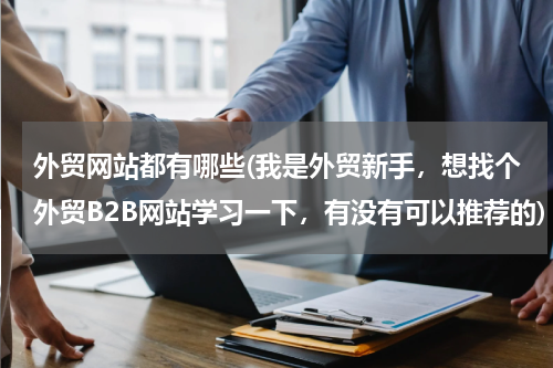 外贸网站都有哪些(我是外贸新手，想找个外贸B2B网站学习一下，有没有可以推荐的)