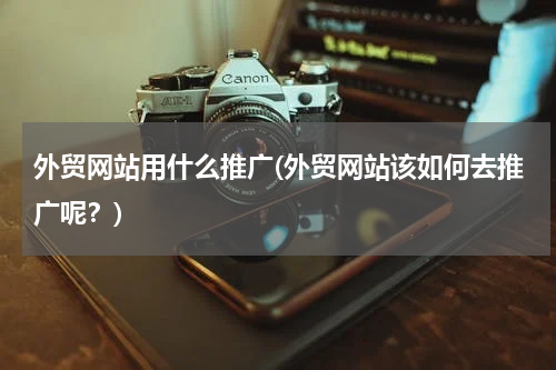 外贸网站用什么推广(外贸网站该如何去推广呢？)
