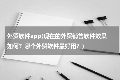 外贸软件app(现在的外贸销售软件效果如何？哪个外贸软件最好用？)