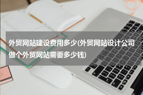 外贸网站建设费用多少(外贸网站设计公司做个外贸网站需要多少钱)