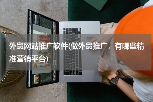 外贸网站推广软件(做外贸推广，有哪些精准营销平台)