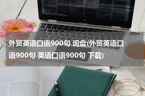 外贸英语口语900句 询盘(外贸英语口语900句 英语口语900句 下载)
