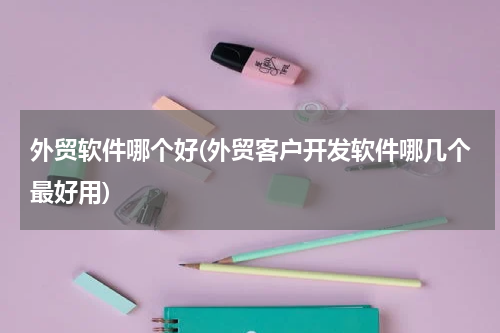 外贸软件哪个好(外贸客户开发软件哪几个最好用)