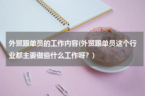 外贸跟单员的工作内容(外贸跟单员这个行业都主要做些什么工作呀？)