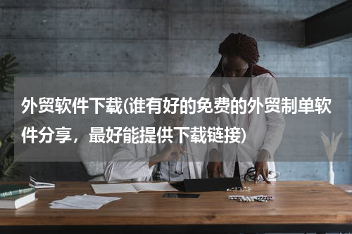 外贸软件下载(谁有好的免费的外贸制单软件分享，最好能提供下载链接)