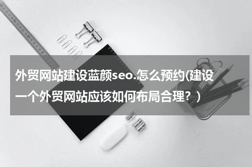 外贸网站建设蓝颜seo.怎么预约(建设一个外贸网站应该如何布局合理？)