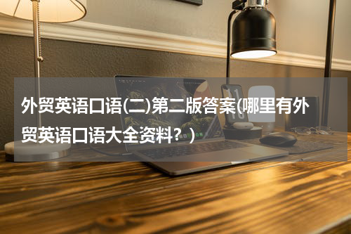 外贸英语口语(二)第二版答案(哪里有外贸英语口语大全资料？)