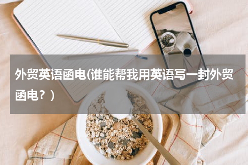 外贸英语函电(谁能帮我用英语写一封外贸函电？)